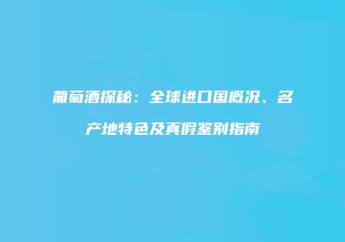 葡萄酒探秘：全球进口国概况、名产地特色及真假鉴别指南