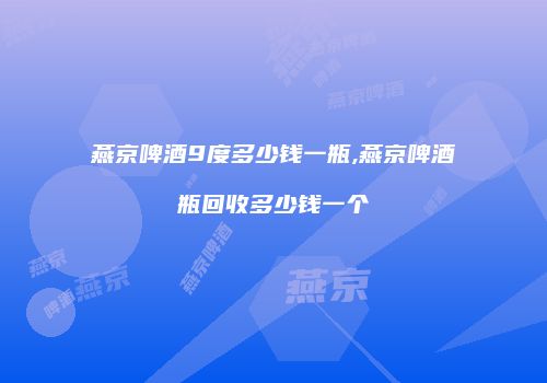 燕京啤酒9度多少钱一瓶,燕京啤酒瓶回收多少钱一个