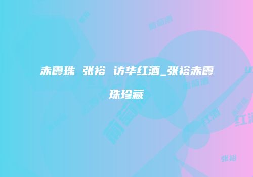 赤霞珠 张裕 访华红酒_张裕赤霞珠珍藏