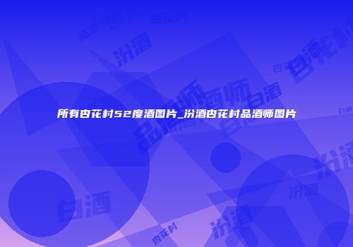 所有杏花村52度酒图片_汾酒杏花村品酒师图片
