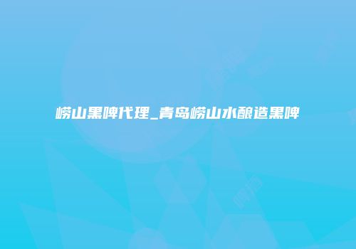 崂山黑啤代理_青岛崂山水酿造黑啤
