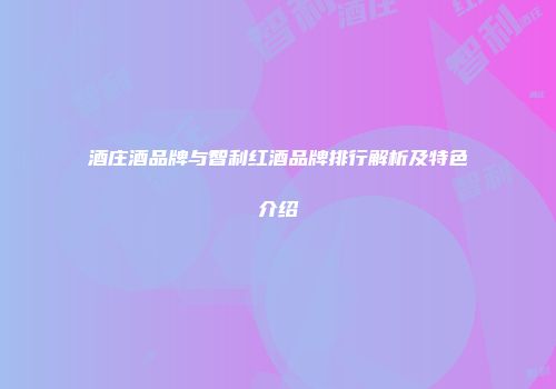 酒庄酒品牌与智利红酒品牌排行解析及特色介绍