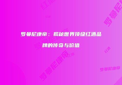 罗曼尼康帝：揭秘世界顶级红酒品牌的传奇与价值
