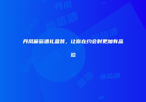 丹凤葡萄酒礼盒装，让你在约会时更加有品位