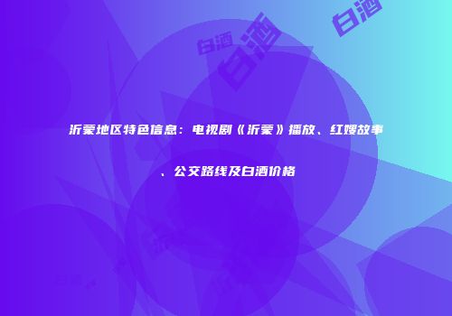 沂蒙地区特色信息：电视剧《沂蒙》播放、红嫂故事、公交路线及白酒价格