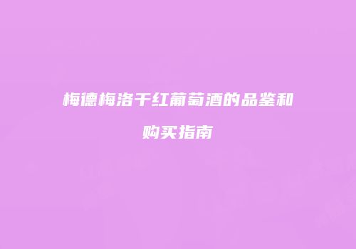 梅德梅洛干红葡萄酒的品鉴和购买指南