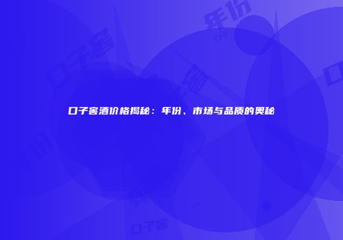 口子窖酒价格揭秘：年份、市场与品质的奥秘