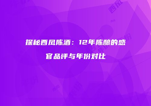 探秘西凤陈酒：12年陈酿的感官品评与年份对比