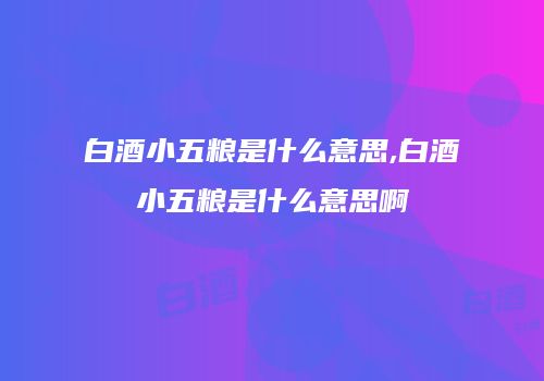 白酒小五粮是什么意思,白酒小五粮是什么意思啊