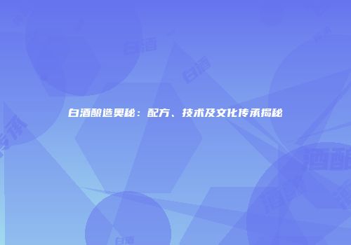 白酒酿造奥秘：配方、技术及文化传承揭秘