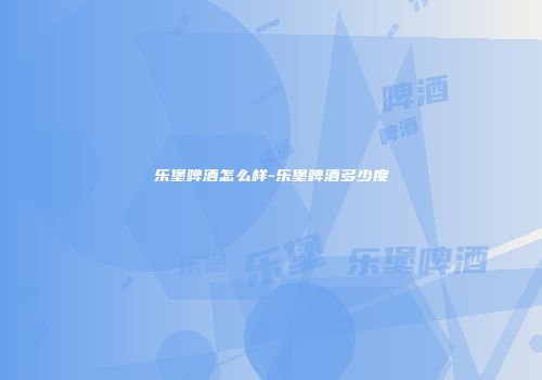 乐堡啤酒怎么样-乐堡啤酒多少度