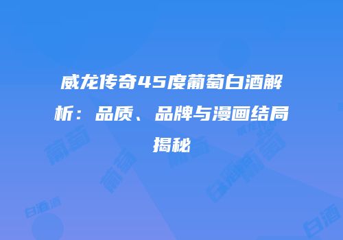 威龙传奇45度葡萄白酒解析：品质、品牌与漫画结局揭秘