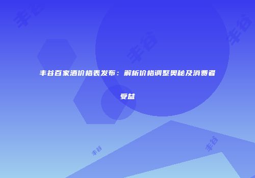 丰谷百家酒价格表发布：解析价格调整奥秘及消费者受益