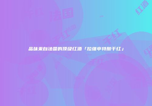 品味来自法国的顶级红酒「拉维亭特酿干红」