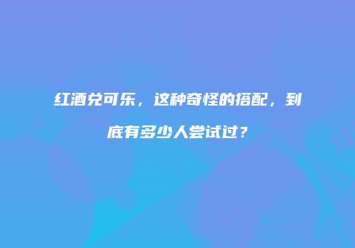 红酒兑可乐，这种奇怪的搭配，到底有多少人尝试过？