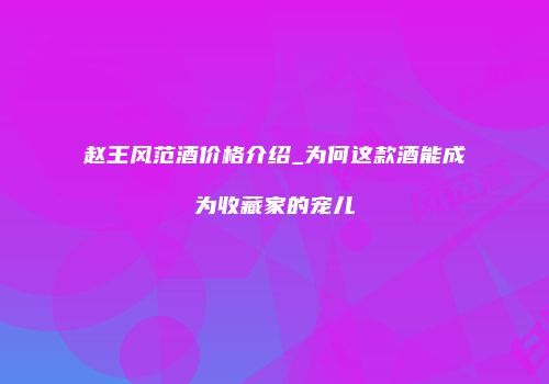 赵王风范酒价格介绍_为何这款酒能成为收藏家的宠儿