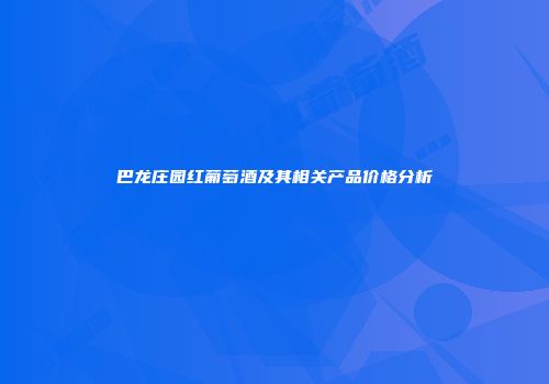 巴龙庄园红葡萄酒及其相关产品价格分析