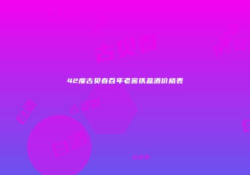 42度古贝春百年老窖铁盒酒价格表