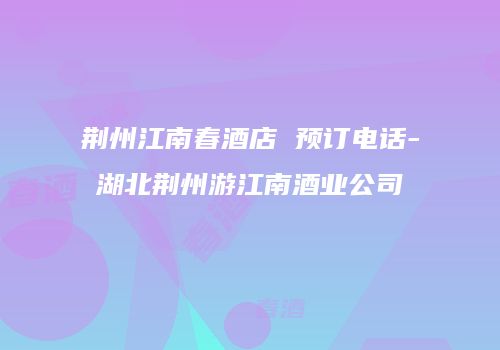 荆州江南春酒店 预订电话-湖北荆州游江南酒业公司