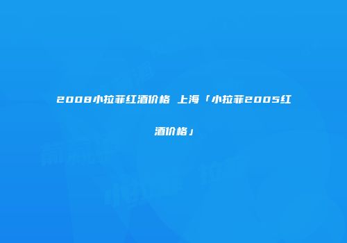 2008小拉菲红酒价格 上海「小拉菲2005红酒价格」