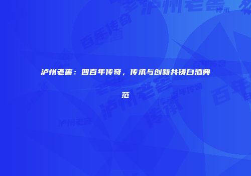 泸州老窖：四百年传奇，传承与创新共铸白酒典范