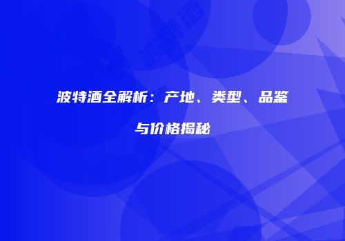 波特酒全解析：产地、类型、品鉴与价格揭秘