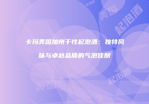 卡玛美国加州干性起泡酒：独特风味与卓越品质的气泡佳酿