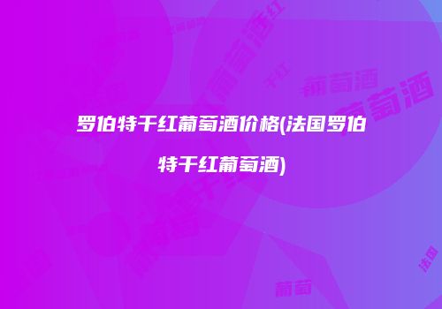 罗伯特干红葡萄酒价格(法国罗伯特干红葡萄酒)