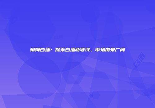 树梅白酒：探索白酒新领域，市场前景广阔