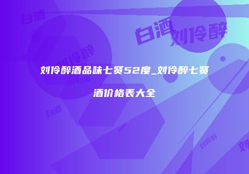 刘伶醉酒品味七贤52度_刘伶醉七贤酒价格表大全