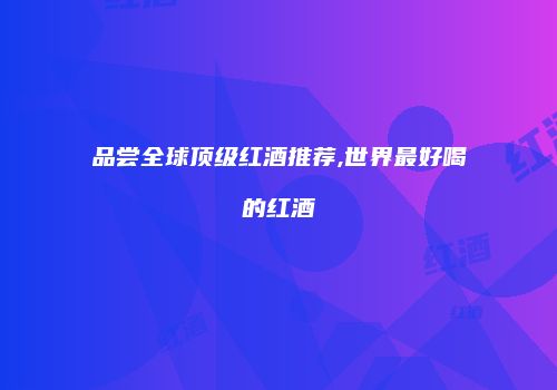 品尝全球顶级红酒推荐,世界最好喝的红酒