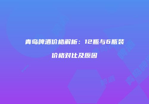 青岛啤酒价格解析：12瓶与6瓶装价格对比及原因