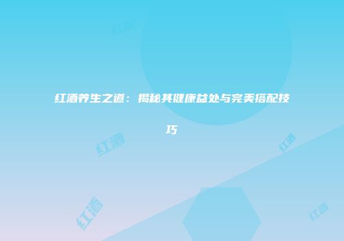 红酒养生之道：揭秘其健康益处与完美搭配技巧