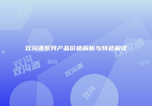 双沟酒系列产品价格解析与特色解读