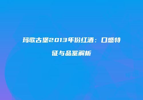 玛歌古堡2013年份红酒：口感特征与品鉴解析
