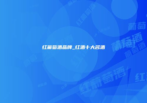 红葡萄酒品牌_红酒十大名酒