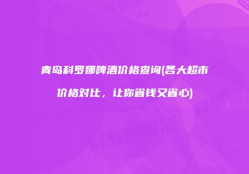 青岛科罗娜啤酒价格查询(各大超市价格对比，让你省钱又省心)