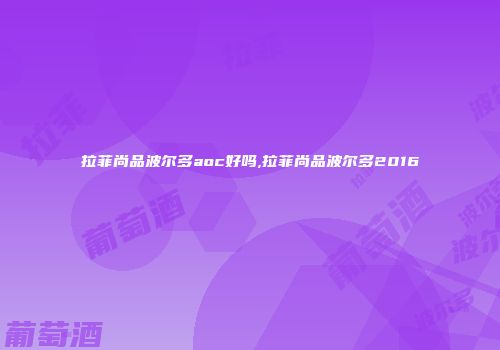 拉菲尚品波尔多aoc好吗,拉菲尚品波尔多2016