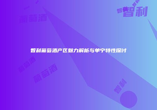 智利葡萄酒产区魅力解析与单宁特性探讨