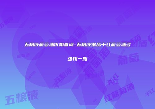 五粮液葡萄酒价格查询-五粮液银品干红葡萄酒多少钱一瓶