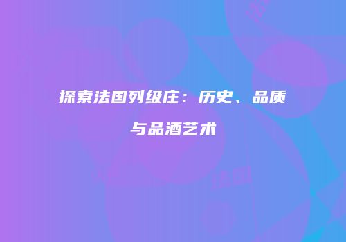 探索法国列级庄：历史、品质与品酒艺术