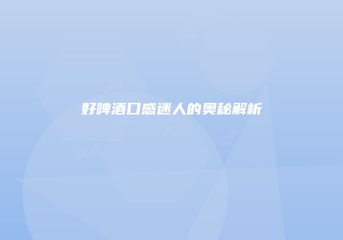 好啤酒口感迷人的奥秘解析