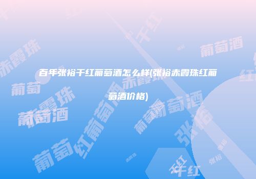 百年张裕干红葡萄酒怎么样(张裕赤霞珠红葡萄酒价格)