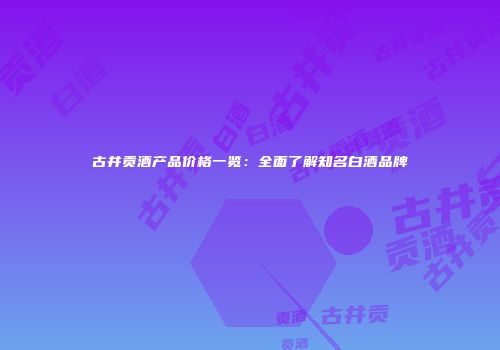 古井贡酒产品价格一览：全面了解知名白酒品牌
