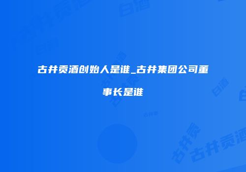 古井贡酒创始人是谁_古井集团公司董事长是谁