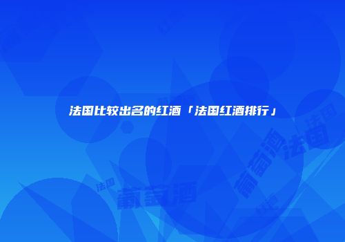 法国比较出名的红酒「法国红酒排行」