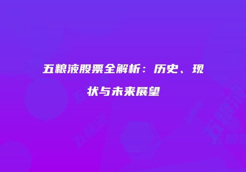 五粮液股票全解析：历史、现状与未来展望