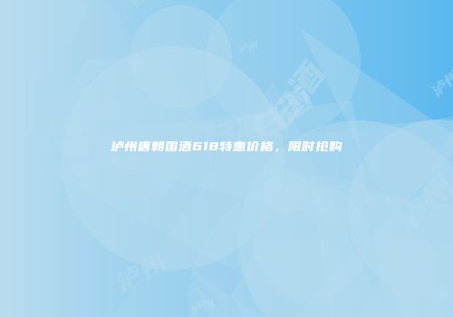 泸州唐朝国酒618特惠价格，限时抢购