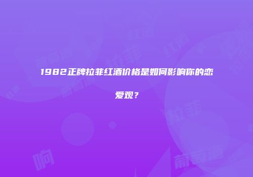 1982正牌拉菲红酒价格是如何影响你的恋爱观？