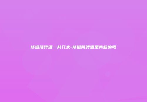 修道院啤酒一共几家-修道院啤酒是商业的吗